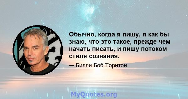 Обычно, когда я пишу, я как бы знаю, что это такое, прежде чем начать писать, и пишу потоком стиля сознания.