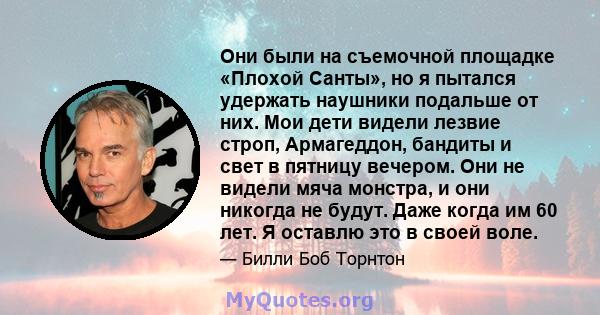 Они были на съемочной площадке «Плохой Санты», но я пытался удержать наушники подальше от них. Мои дети видели лезвие строп, Армагеддон, бандиты и свет в пятницу вечером. Они не видели мяча монстра, и они никогда не