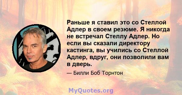 Раньше я ставил это со Стеллой Адлер в своем резюме. Я никогда не встречал Стеллу Адлер. Но если вы сказали директору кастинга, вы учились со Стеллой Адлер, вдруг, они позволили вам в дверь.