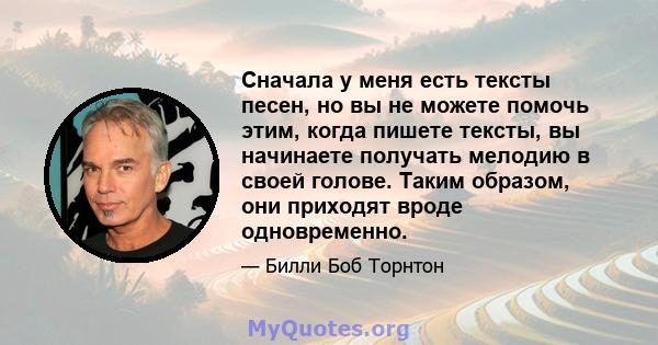 Сначала у меня есть тексты песен, но вы не можете помочь этим, когда пишете тексты, вы начинаете получать мелодию в своей голове. Таким образом, они приходят вроде одновременно.