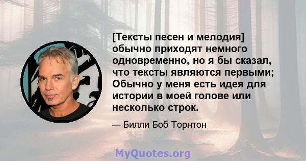 [Тексты песен и мелодия] обычно приходят немного одновременно, но я бы сказал, что тексты являются первыми; Обычно у меня есть идея для истории в моей голове или несколько строк.