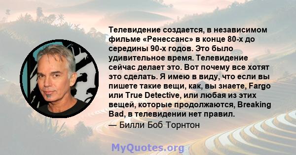 Телевидение создается, в независимом фильме «Ренессанс» в конце 80-х до середины 90-х годов. Это было удивительное время. Телевидение сейчас делает это. Вот почему все хотят это сделать. Я имею в виду, что если вы