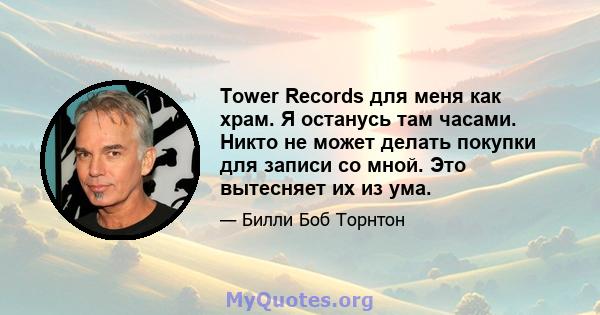 Tower Records для меня как храм. Я останусь там часами. Никто не может делать покупки для записи со мной. Это вытесняет их из ума.