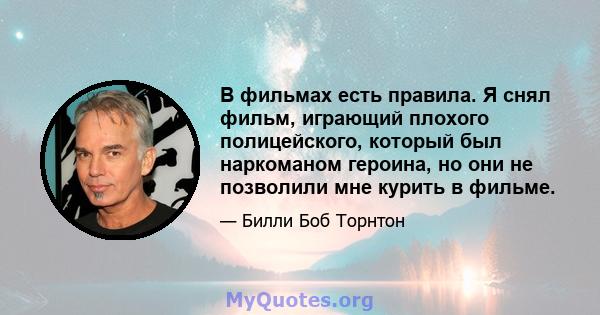 В фильмах есть правила. Я снял фильм, играющий плохого полицейского, который был наркоманом героина, но они не позволили мне курить в фильме.