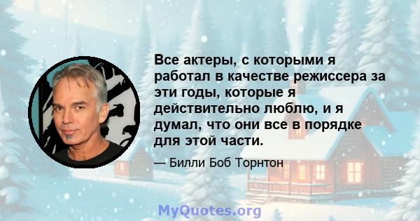 Все актеры, с которыми я работал в качестве режиссера за эти годы, которые я действительно люблю, и я думал, что они все в порядке для этой части.