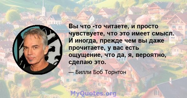 Вы что -то читаете, и просто чувствуете, что это имеет смысл. И иногда, прежде чем вы даже прочитаете, у вас есть ощущение, что да, я, вероятно, сделаю это.