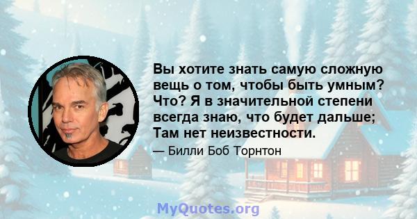 Вы хотите знать самую сложную вещь о том, чтобы быть умным? Что? Я в значительной степени всегда знаю, что будет дальше; Там нет неизвестности.