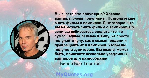 Вы знаете, что популярно? Хорошо, вампиры очень популярны. Позвольте мне снять фильм о вампирах. Я не говорю, что вы не можете снять фильм о вампирах. Но если вы собираетесь сделать что -то сумасшедшее. Я имею в виду,