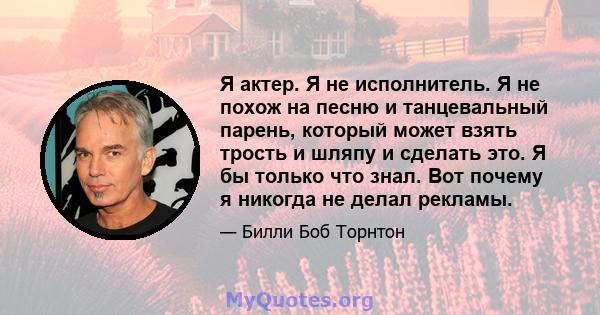 Я актер. Я не исполнитель. Я не похож на песню и танцевальный парень, который может взять трость и шляпу и сделать это. Я бы только что знал. Вот почему я никогда не делал рекламы.