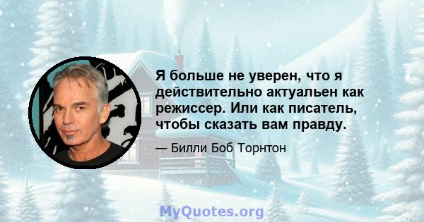 Я больше не уверен, что я действительно актуальен как режиссер. Или как писатель, чтобы сказать вам правду.