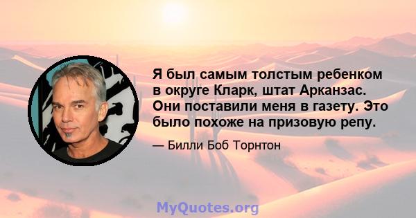 Я был самым толстым ребенком в округе Кларк, штат Арканзас. Они поставили меня в газету. Это было похоже на призовую репу.