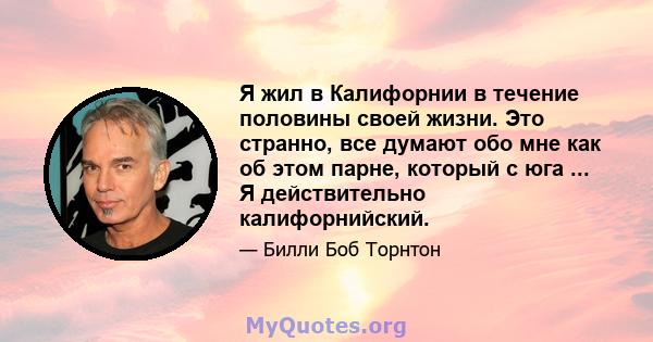 Я жил в Калифорнии в течение половины своей жизни. Это странно, все думают обо мне как об этом парне, который с юга ... Я действительно калифорнийский.