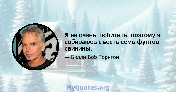 Я не очень любитель, поэтому я собираюсь съесть семь фунтов свинины.