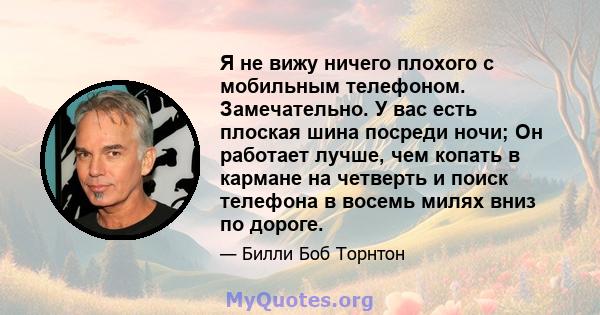 Я не вижу ничего плохого с мобильным телефоном. Замечательно. У вас есть плоская шина посреди ночи; Он работает лучше, чем копать в кармане на четверть и поиск телефона в восемь милях вниз по дороге.