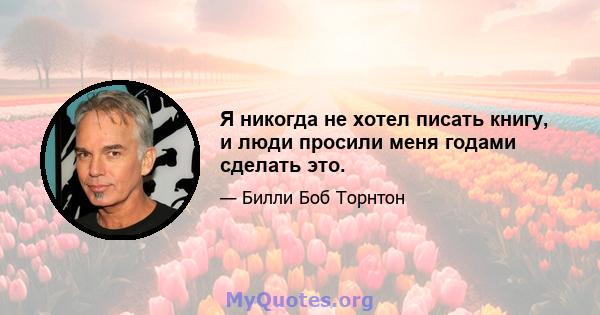 Я никогда не хотел писать книгу, и люди просили меня годами сделать это.