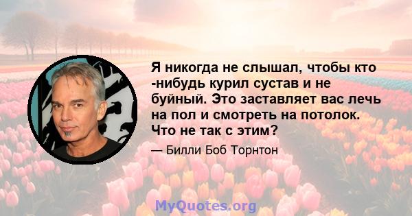 Я никогда не слышал, чтобы кто -нибудь курил сустав и не буйный. Это заставляет вас лечь на пол и смотреть на потолок. Что не так с этим?