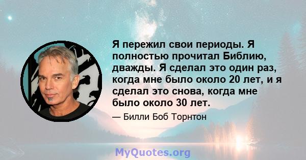 Я пережил свои периоды. Я полностью прочитал Библию, дважды. Я сделал это один раз, когда мне было около 20 лет, и я сделал это снова, когда мне было около 30 лет.