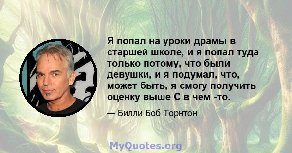 Я попал на уроки драмы в старшей школе, и я попал туда только потому, что были девушки, и я подумал, что, может быть, я смогу получить оценку выше C в чем -то.