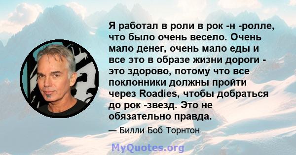 Я работал в роли в рок -н -ролле, что было очень весело. Очень мало денег, очень мало еды и все это в образе жизни дороги - это здорово, потому что все поклонники должны пройти через Roadies, чтобы добраться до рок