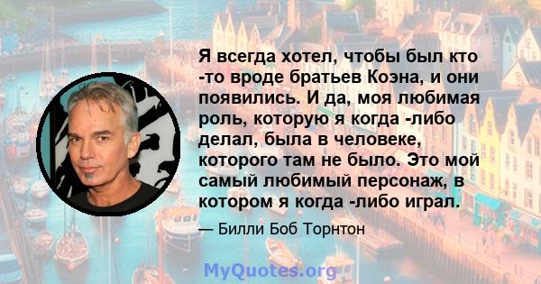 Я всегда хотел, чтобы был кто -то вроде братьев Коэна, и они появились. И да, моя любимая роль, которую я когда -либо делал, была в человеке, которого там не было. Это мой самый любимый персонаж, в котором я когда -либо 