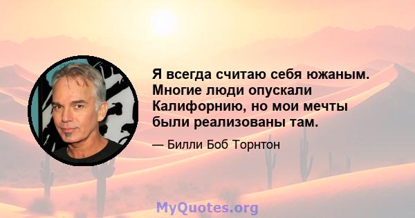 Я всегда считаю себя южаным. Многие люди опускали Калифорнию, но мои мечты были реализованы там.