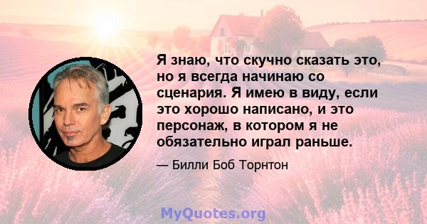 Я знаю, что скучно сказать это, но я всегда начинаю со сценария. Я имею в виду, если это хорошо написано, и это персонаж, в котором я не обязательно играл раньше.