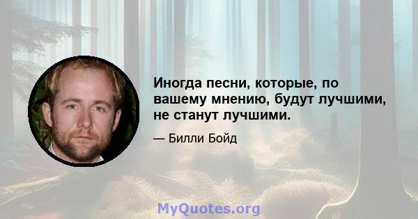 Иногда песни, которые, по вашему мнению, будут лучшими, не станут лучшими.