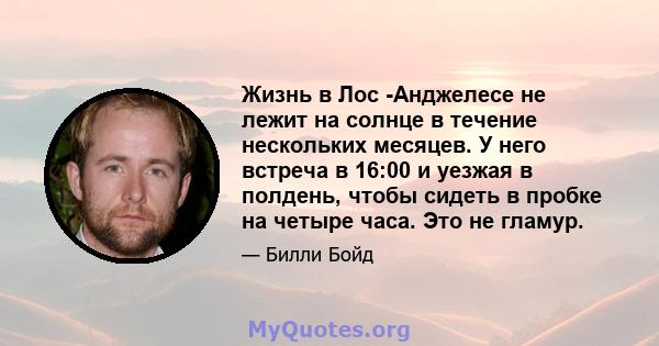 Жизнь в Лос -Анджелесе не лежит на солнце в течение нескольких месяцев. У него встреча в 16:00 и уезжая в полдень, чтобы сидеть в пробке на четыре часа. Это не гламур.