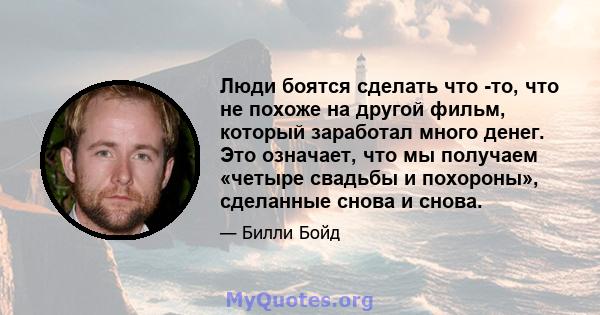 Люди боятся сделать что -то, что не похоже на другой фильм, который заработал много денег. Это означает, что мы получаем «четыре свадьбы и похороны», сделанные снова и снова.