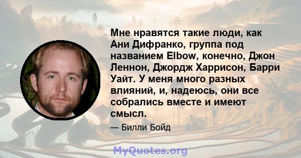 Мне нравятся такие люди, как Ани Дифранко, группа под названием Elbow, конечно, Джон Леннон, Джордж Харрисон, Барри Уайт. У меня много разных влияний, и, надеюсь, они все собрались вместе и имеют смысл.