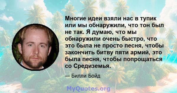 Многие идеи взяли нас в тупик или мы обнаружили, что тон был не так. Я думаю, что мы обнаружили очень быстро, что это была не просто песня, чтобы закончить битву пяти армий, это была песня, чтобы попрощаться со