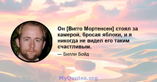 Он [Вигго Мортенсен] стоял за камерой, бросая яблоки, и я никогда не видел его таким счастливым.