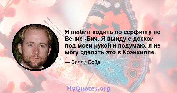 Я любил ходить по серфингу по Венис -Бич. Я выйду с доской под моей рукой и подумаю, я не могу сделать это в Крэнхилле.