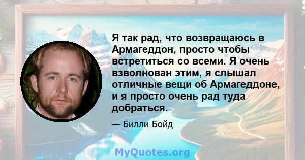 Я так рад, что возвращаюсь в Армагеддон, просто чтобы встретиться со всеми. Я очень взволнован этим, я слышал отличные вещи об Армагеддоне, и я просто очень рад туда добраться.