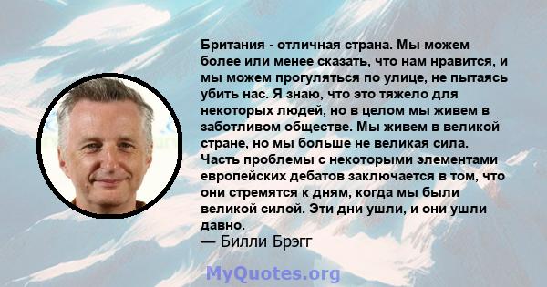 Британия - отличная страна. Мы можем более или менее сказать, что нам нравится, и мы можем прогуляться по улице, не пытаясь убить нас. Я знаю, что это тяжело для некоторых людей, но в целом мы живем в заботливом