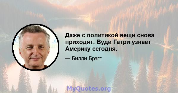 Даже с политикой вещи снова приходят. Вуди Гатри узнает Америку сегодня.