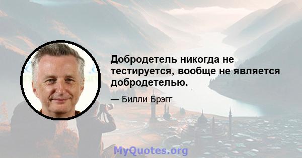 Добродетель никогда не тестируется, вообще не является добродетелью.