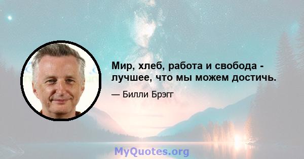 Мир, хлеб, работа и свобода - лучшее, что мы можем достичь.