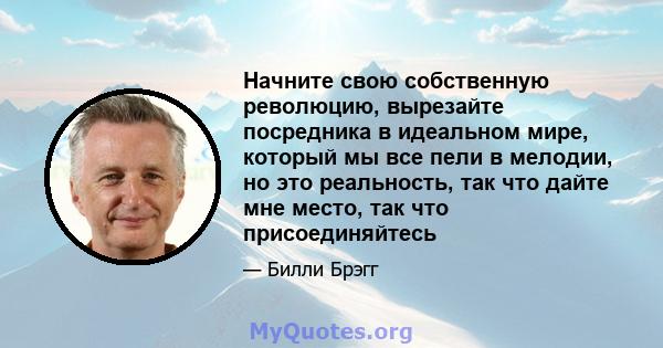 Начните свою собственную революцию, вырезайте посредника в идеальном мире, который мы все пели в мелодии, но это реальность, так что дайте мне место, так что присоединяйтесь