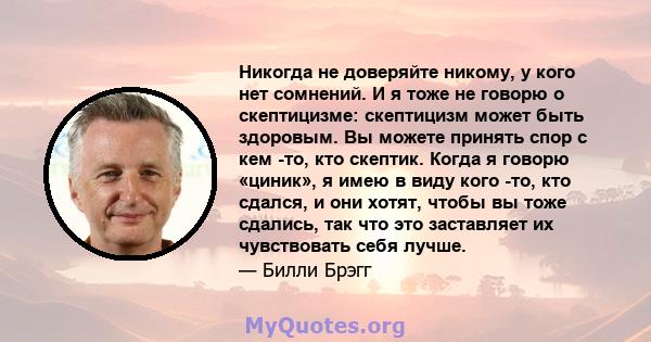 Никогда не доверяйте никому, у кого нет сомнений. И я тоже не говорю о скептицизме: скептицизм может быть здоровым. Вы можете принять спор с кем -то, кто скептик. Когда я говорю «циник», я имею в виду кого -то, кто