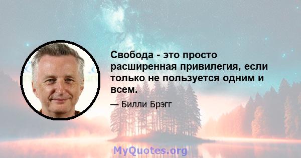 Свобода - это просто расширенная привилегия, если только не пользуется одним и всем.