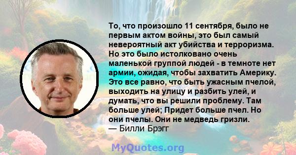 То, что произошло 11 сентября, было не первым актом войны, это был самый невероятный акт убийства и терроризма. Но это было истолковано очень маленькой группой людей - в темноте нет армии, ожидая, чтобы захватить