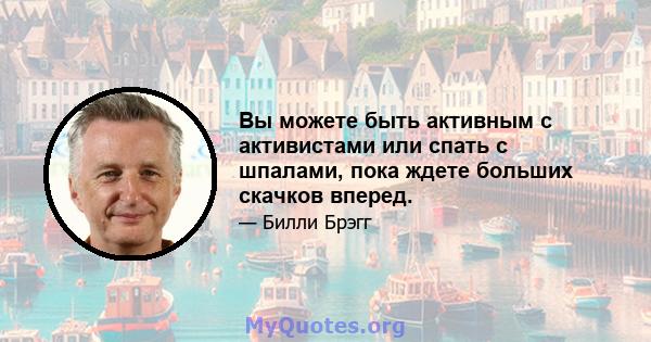 Вы можете быть активным с активистами или спать с шпалами, пока ждете больших скачков вперед.