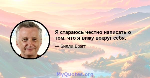 Я стараюсь честно написать о том, что я вижу вокруг себя.