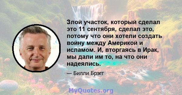 Злой участок, который сделал это 11 сентября, сделал это, потому что они хотели создать войну между Америкой и исламом. И, вторгаясь в Ирак, мы дали им то, на что они надеялись.