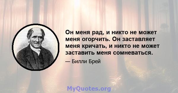 Он меня рад, и никто не может меня огорчить. Он заставляет меня кричать, и никто не может заставить меня сомневаться.