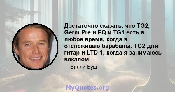 Достаточно сказать, что TG2, Germ Pre и EQ и TG1 есть в любое время, когда я отслеживаю барабаны, TG2 для гитар и LTD-1, когда я занимаюсь вокалом!