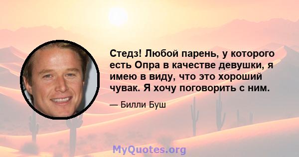 Стедз! Любой парень, у которого есть Опра в качестве девушки, я имею в виду, что это хороший чувак. Я хочу поговорить с ним.