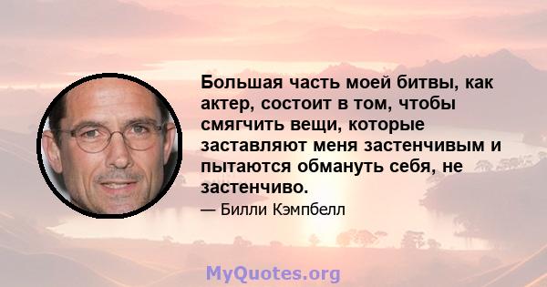 Большая часть моей битвы, как актер, состоит в том, чтобы смягчить вещи, которые заставляют меня застенчивым и пытаются обмануть себя, не застенчиво.