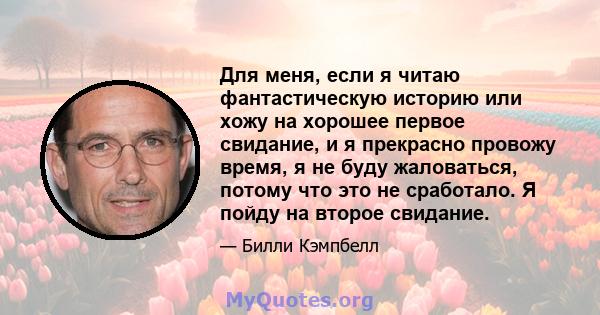 Для меня, если я читаю фантастическую историю или хожу на хорошее первое свидание, и я прекрасно провожу время, я не буду жаловаться, потому что это не сработало. Я пойду на второе свидание.